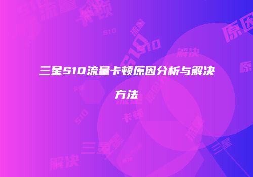 三星S10流量卡顿原因分析与解决方法
