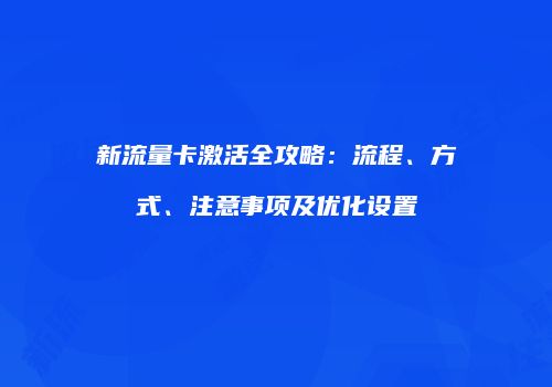 新流量卡激活全攻略：流程、方式、注意事项及优化设置