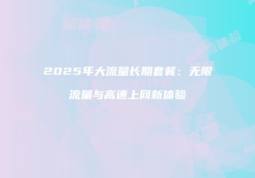 2025年大流量长期套餐:无限流量与高速上网新体验