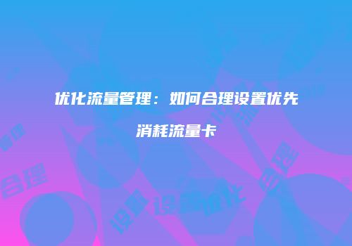 优化流量管理：如何合理设置优先消耗流量卡