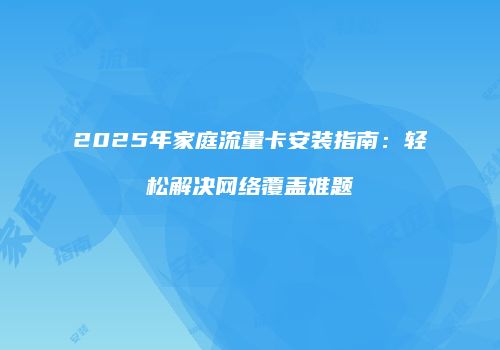 2025年家庭流量卡安装指南：轻松解决网络覆盖难题