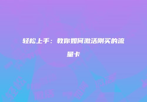 轻松上手:教你如何激活刚买的流量卡