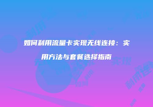 如何利用流量卡实现无线连接:实用方法与套餐选择指南
