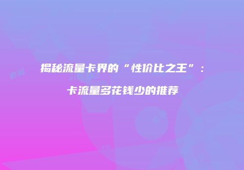 揭秘流量卡界的“性价比之王”:卡流量多花钱少的推荐
