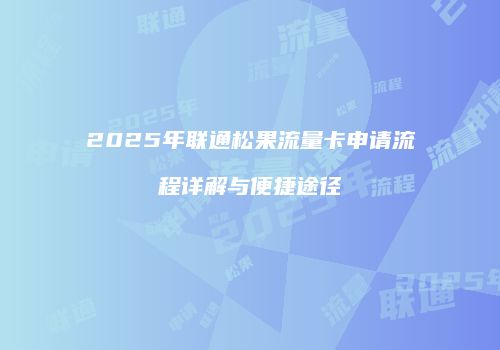 2025年联通松果流量卡申请流程详解与便捷途径