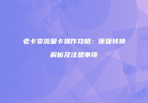 老卡变流量卡操作攻略：便捷转换解析及注意事项