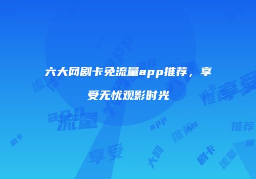 六大网剧卡免流量app推荐，享受无忧观影时光