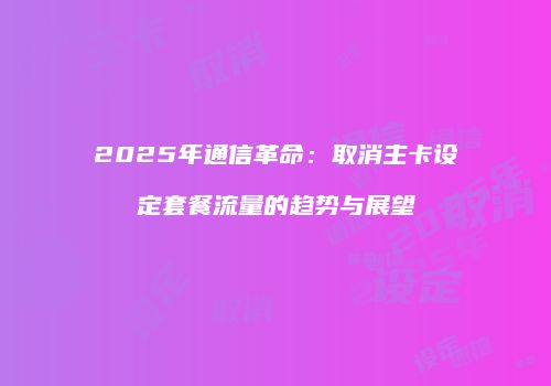 2025年通信革命：取消主卡设定套餐流量的趋势与展望