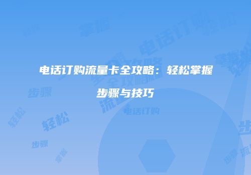 电话订购流量卡全攻略:轻松掌握步骤与技巧