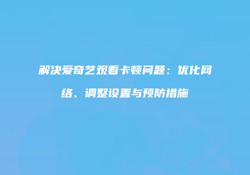 解决爱奇艺观看卡顿问题：优化网络、调整设置与预防措施