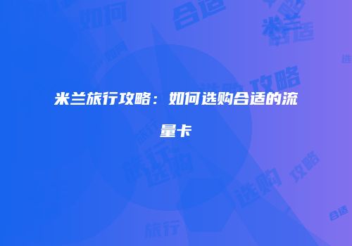 米兰旅行攻略:如何选购合适的流量卡