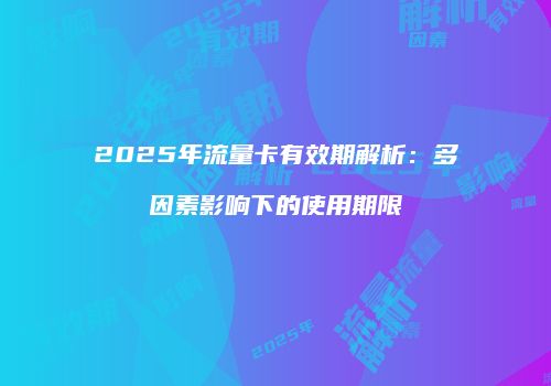 2025年流量卡有效期解析:多因素影响下的使用期限