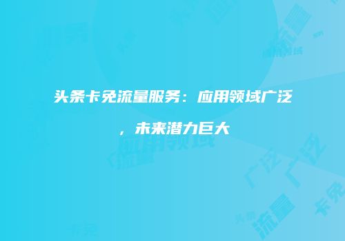 头条卡免流量服务：应用领域广泛，未来潜力巨大