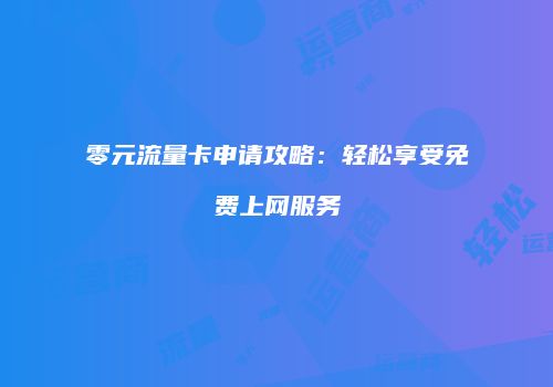 零元流量卡申请攻略：轻松享受免费上网服务