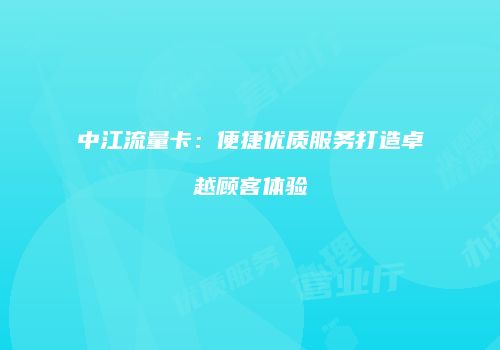 中江流量卡：便捷优质服务打造卓越顾客体验