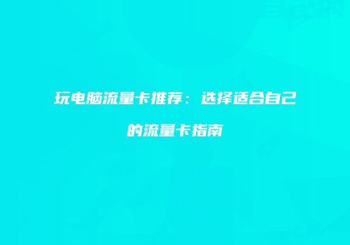 玩电脑流量卡推荐：选择适合自己的流量卡指南