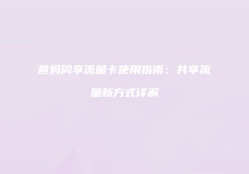 爸妈同享流量卡使用指南:共享流量新方式详解