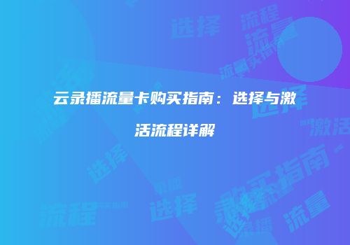 云录播流量卡购买指南:选择与激活流程详解