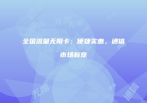 全国流量无限卡：便捷实惠，通信市场新宠