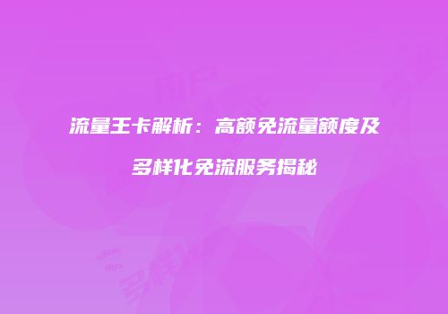 流量王卡解析：高额免流量额度及多样化免流服务揭秘