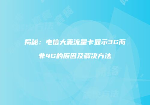 揭秘:电信大麦流量卡显示3G而非4G的原因及解决方法