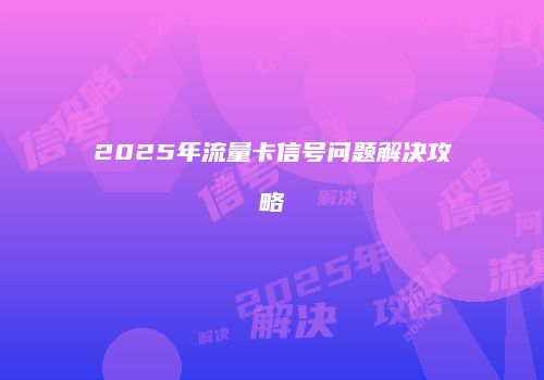 2025年流量卡信号问题解决攻略
