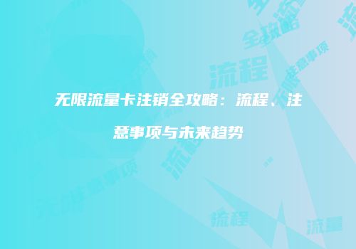 无限流量卡注销全攻略：流程、注意事项与未来趋势