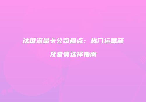 法国流量卡公司盘点：热门运营商及套餐选择指南