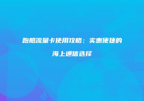 跑船流量卡使用攻略:实惠便捷的海上通信选择