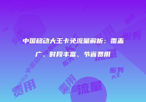 中国移动大王卡免流量解析：覆盖广、时段丰富、节省费用