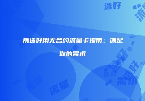 挑选好用无合约流量卡指南：满足你的需求