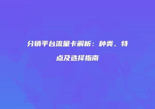 分销平台流量卡解析:种类、特点及选择指南