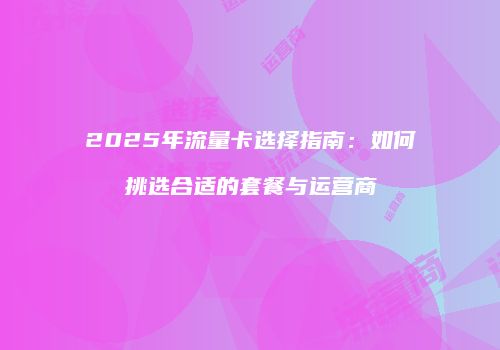 2025年流量卡选择指南:如何挑选合适的套餐与运营商