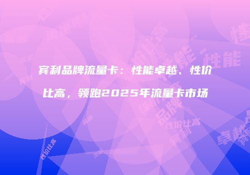 宾利品牌流量卡:性能卓越、性价比高,领跑2025年流量卡市场