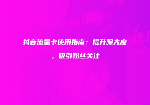 抖音流量卡使用指南：提升曝光度，吸引粉丝关注