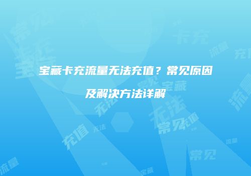 宝藏卡充流量无法充值？常见原因及解决方法详解