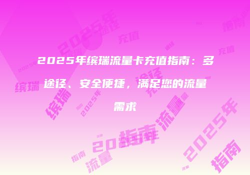 2025年缤瑞流量卡充值指南：多途径、安全便捷，满足您的流量需求