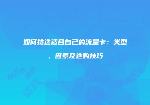 如何挑选适合自己的流量卡:类型、因素及选购技巧