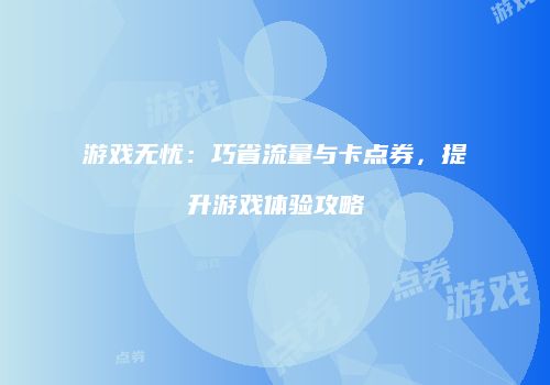 游戏无忧：巧省流量与卡点券，提升游戏体验攻略