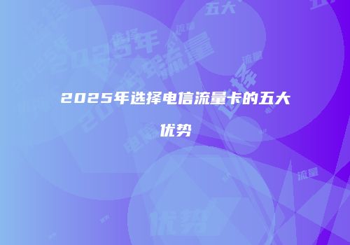 2025年选择电信流量卡的五大优势