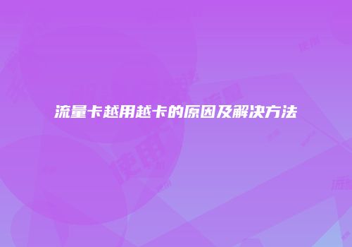流量卡越用越卡的原因及解决方法