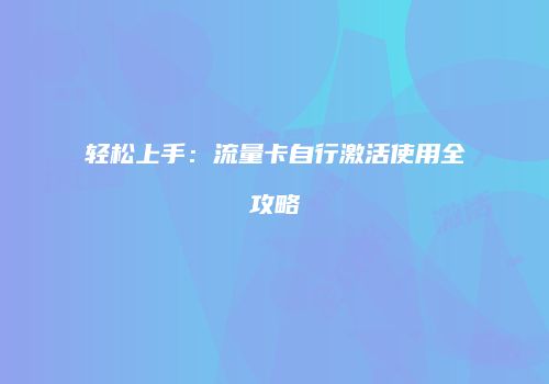 轻松上手:流量卡自行激活使用全攻略