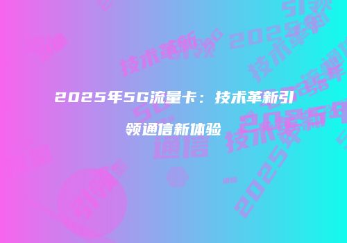 2025年5G流量卡：技术革新引领通信新体验