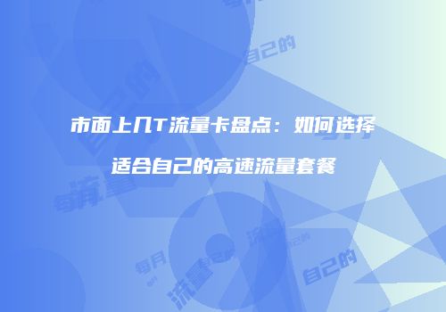 市面上几T流量卡盘点:如何选择适合自己的高速流量套餐