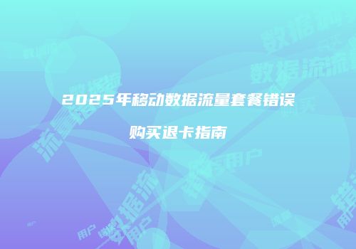 2025年移动数据流量套餐错误购买退卡指南