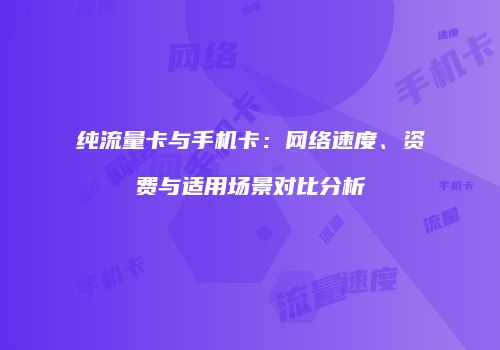 纯流量卡与手机卡:网络速度、资费与适用场景对比分析