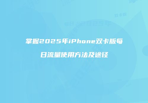 掌握2025年iPhone双卡版每日流量使用方法及途径