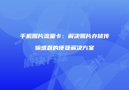 手机照片流量卡：解决照片存储传输难题的便捷解决方案