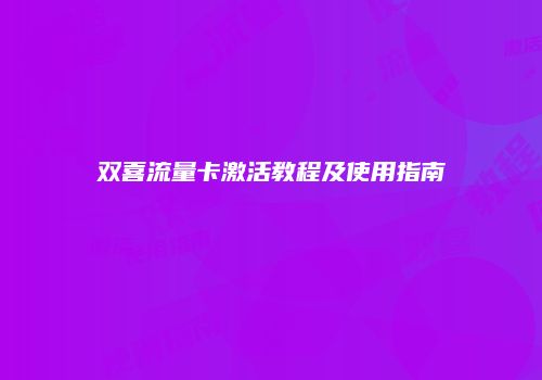 双喜流量卡激活教程及使用指南
