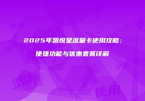 2025年凯悦星流量卡使用攻略：便捷功能与优惠套餐详解